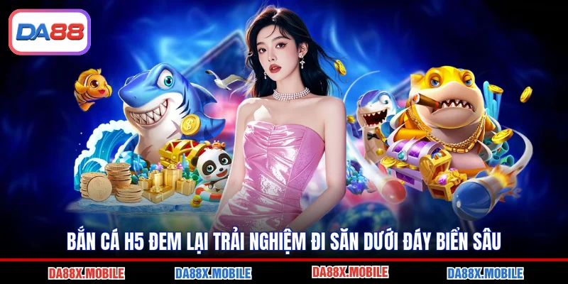 Bắn Cá H5 Đem Lại Trải Nghiệm Đi Săn Dưới Đáy Biển Sâu