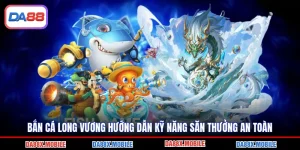 Bắn Cá Long Vương Hướng Dẫn Kỹ Năng Săn Thưởng An Toàn