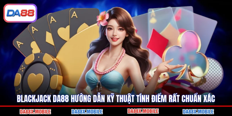 Blackjack DA88 Hướng Dẫn Kỹ Thuật Tính Điểm Rất Chuẩn Xác